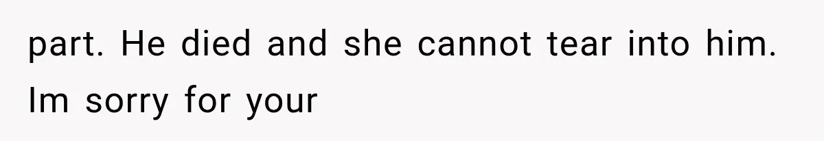 part. He died and she cannot tear into him. Im sorry for your