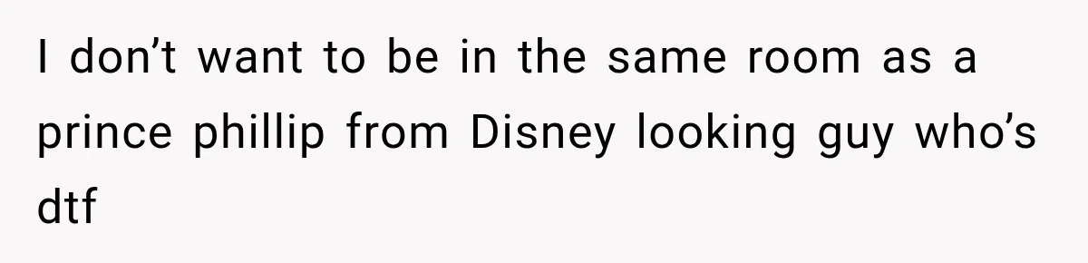 I don’t want to be in the same room as a prince phillip from Disney looking guy who’s dtf