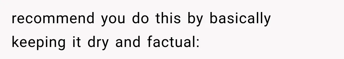 recommend you do this by basically keeping it dry and factual: