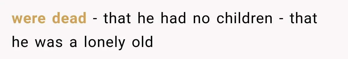 were dead - that he had no children - that he was a lonely old