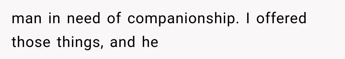 man in need of companionship. I offered those things, and he