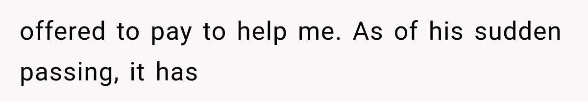 offered to pay to help me. As of his sudden passing, it has