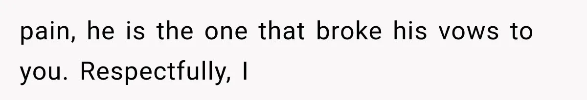 pain, he is the one that broke his vows to you. Respectfully, I