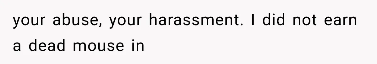 your abuse, your harassment. I did not earn a dead mouse in