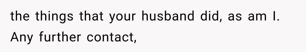 the things that your husband did, as am I. Any further contact,