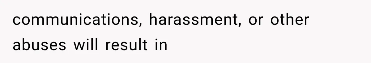 communications, harassment, or other abuses will result in
