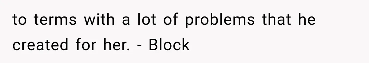 to terms with a lot of problems that he created for her. - Block