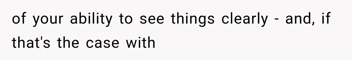 of your ability to see things clearly - and, if that's the case with