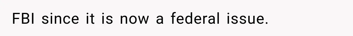 FBI since it is now a federal issue.