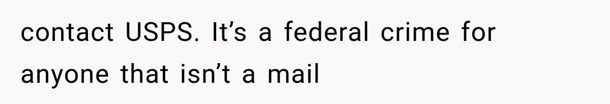 contact USPS. It’s a federal crime for anyone that isn’t a mail