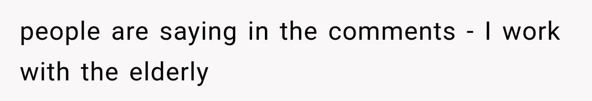 people are saying in the comments - I work with the elderly
