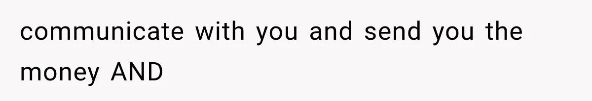 communicate with you and send you the money AND
