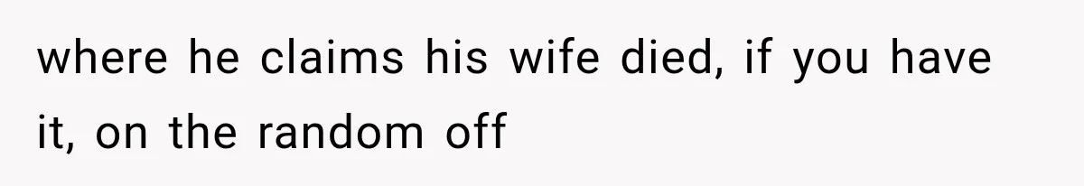 where he claims his wife died, if you have it, on the random off