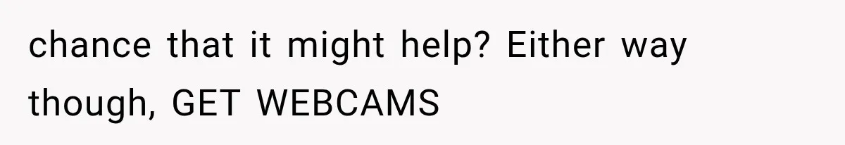 chance that it might help? Either way though, GET WEBCAMS