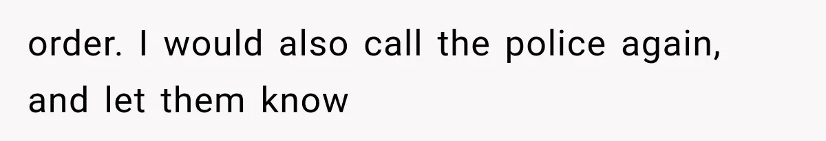 order. I would also call the police again, and let them know
