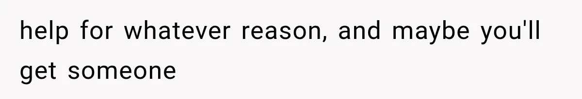 help for whatever reason, and maybe you'll get someone