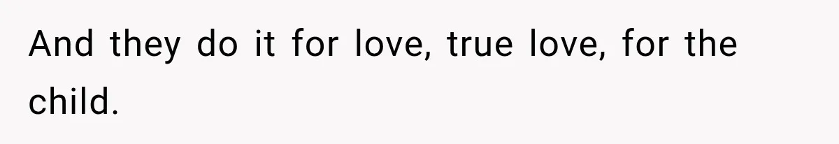 And they do it for love, true love, for the child.