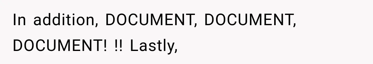 In addition, DOCUMENT, DOCUMENT, DOCUMENT! !! Lastly,