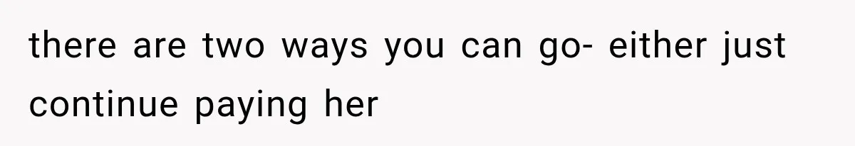 there are two ways you can go- either just continue paying her