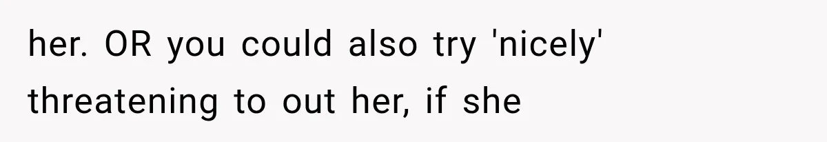 her. OR you could also try 'nicely' threatening to out her, if she