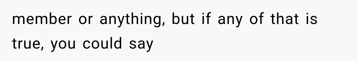member or anything, but if any of that is true, you could say