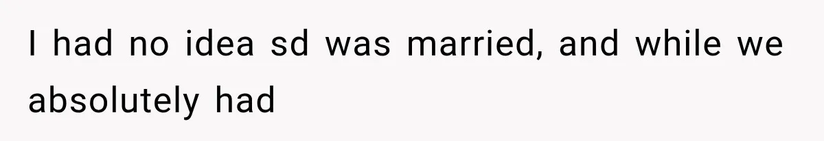 I had no idea sd was married, and while we absolutely had