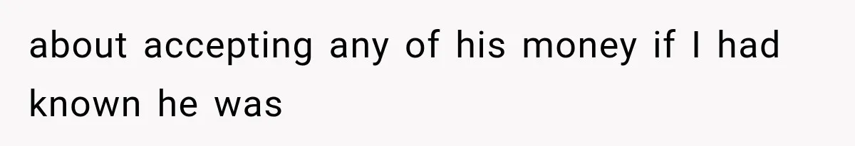 about accepting any of his money if I had known he was