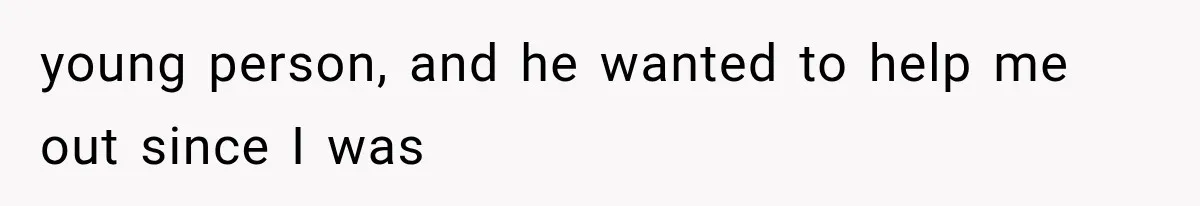 young person, and he wanted to help me out since I was