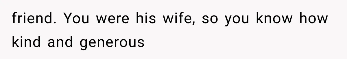 friend. You were his wife, so you know how kind and generous