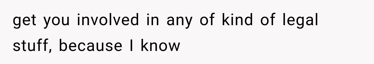 get you involved in any of kind of legal stuff, because I know