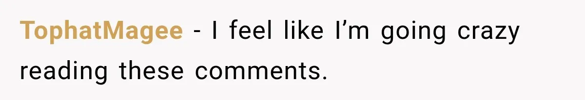 TophatMagee − I feel like I’m going crazy reading these comments.
