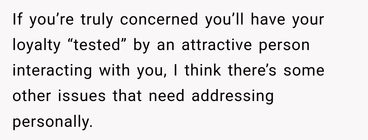 If you’re truly concerned you’ll have your loyalty “tested” by an attractive person interacting with you, I think there’s some other issues that need addressing personally.