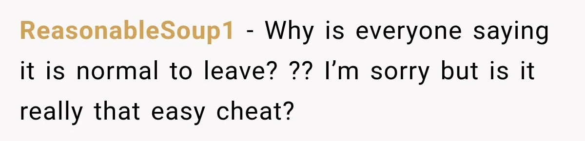 ReasonableSoup1 − Why is everyone saying it is normal to leave? ?? I’m sorry but is it really that easy cheat?