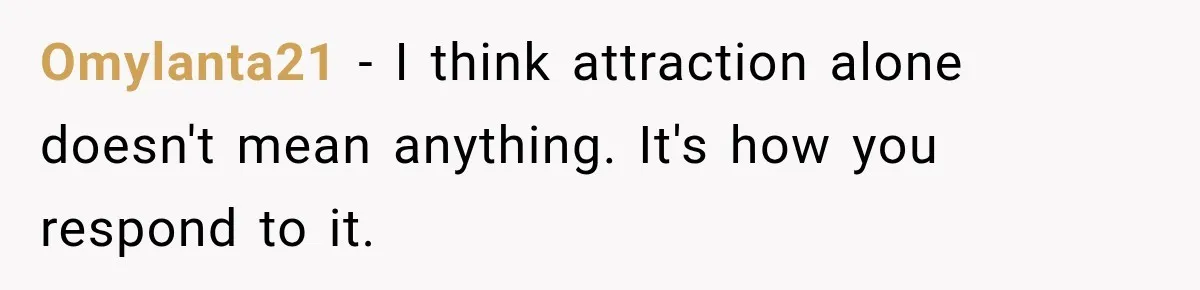 Omylanta21 − I think attraction alone doesn't mean anything. It's how you respond to it.