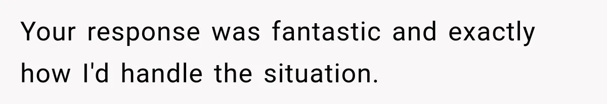 Your response was fantastic and exactly how I'd handle the situation.