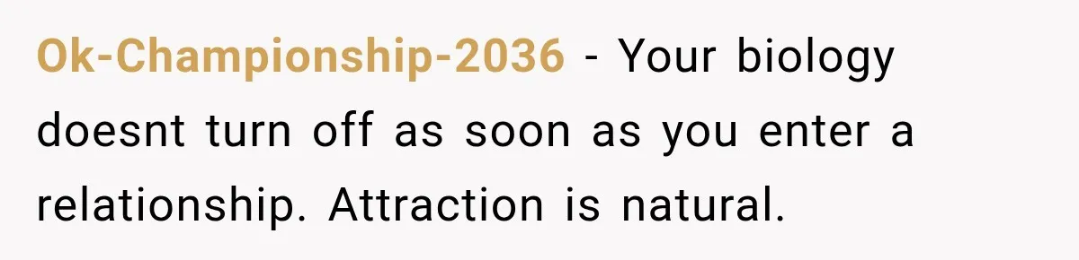 Ok-Championship-2036 − Your biology doesnt turn off as soon as you enter a relationship. Attraction is natural.