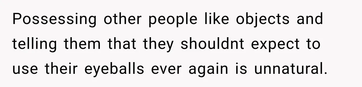 Possessing other people like objects and telling them that they shouldnt expect to use their eyeballs ever again is unnatural.