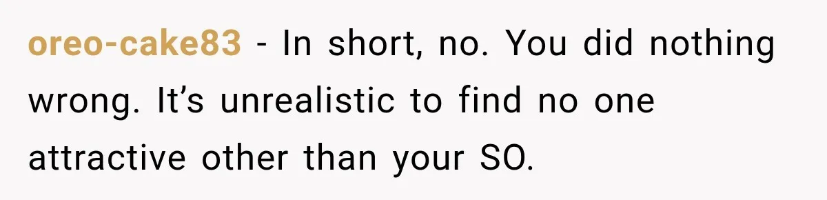 oreo-cake83 − In short, no. You did nothing wrong. It’s unrealistic to find no one attractive other than your SO.