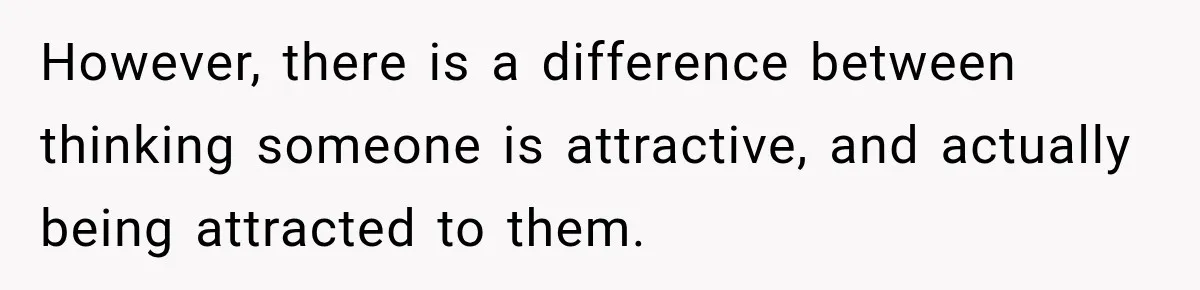 However, there is a difference between thinking someone is attractive, and actually being attracted to them.