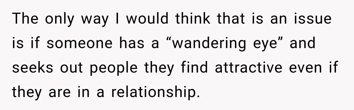 The only way I would think that is an issue is if someone has a “wandering eye” and seeks out people they find attractive even if they are in a...