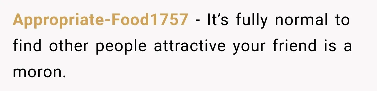 Appropriate-Food1757 − It’s fully normal to find other people attractive your friend is a moron.
