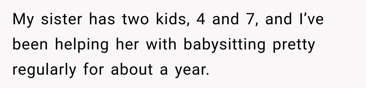 My sister has two kids, 4 and 7, and I’ve been helping her with babysitting pretty regularly for about a year.