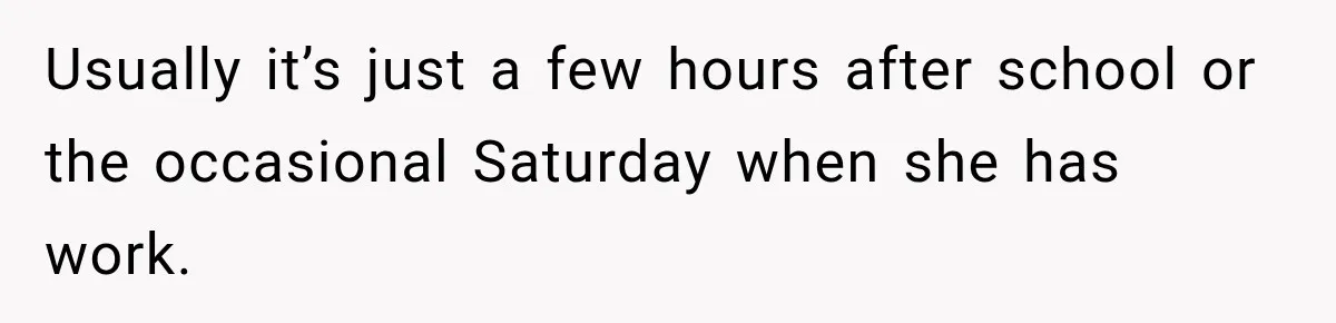 Usually it’s just a few hours after school or the occasional Saturday when she has work.