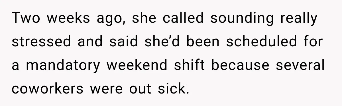 Two weeks ago, she called sounding really stressed and said she’d been scheduled for a mandatory weekend shift because several coworkers were out sick.