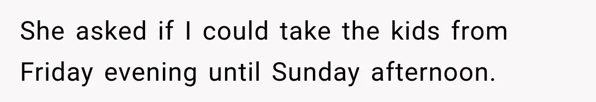 She asked if I could take the kids from Friday evening until Sunday afternoon.