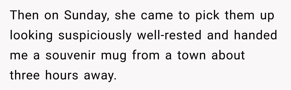 Then on Sunday, she came to pick them up looking suspiciously well-rested and handed me a souvenir mug from a town about three hours away.