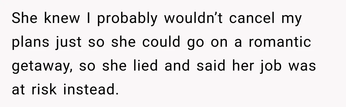 She knew I probably wouldn’t cancel my plans just so she could go on a romantic getaway, so she lied and said her job was at risk instead.