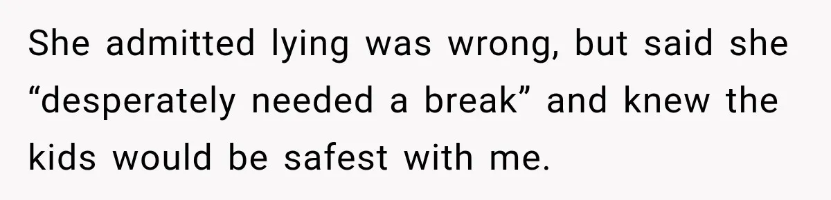 She admitted lying was wrong, but said she “desperately needed a break” and knew the kids would be safest with me.