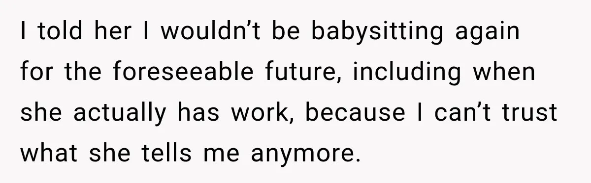 I told her I wouldn’t be babysitting again for the foreseeable future, including when she actually has work, because I can’t trust what she tells me anymore.