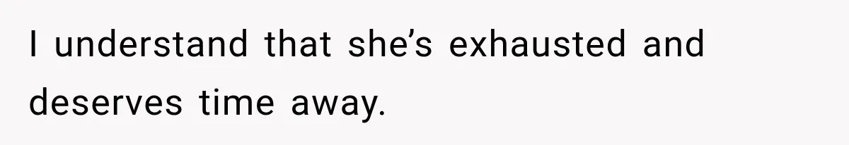 I understand that she’s exhausted and deserves time away.